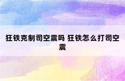 狂铁克制司空震吗 狂铁怎么打司空震